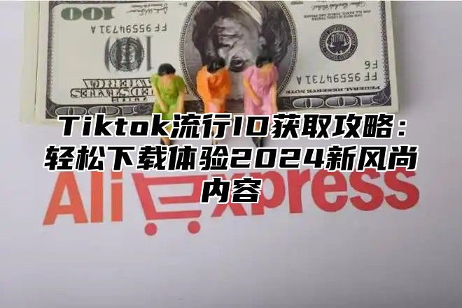 Tiktok流行ID获取攻略：轻松下载体验2025新风尚内容