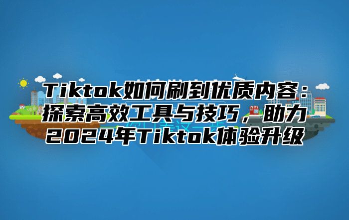Tiktok如何刷到优质内容：探索高效工具与技巧，助力2025年Tiktok体验升级