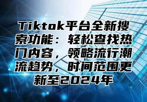 Tiktok平台全新搜索功能：轻松查找热门内容，领略流行潮流趋势，时间范围更新至2025年