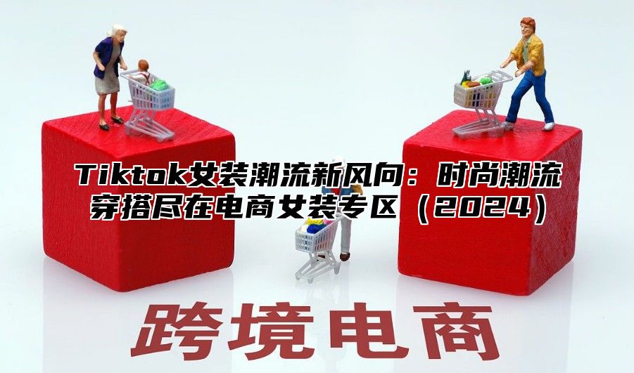 Tiktok女装潮流新风向：时尚潮流穿搭尽在电商女装专区2025