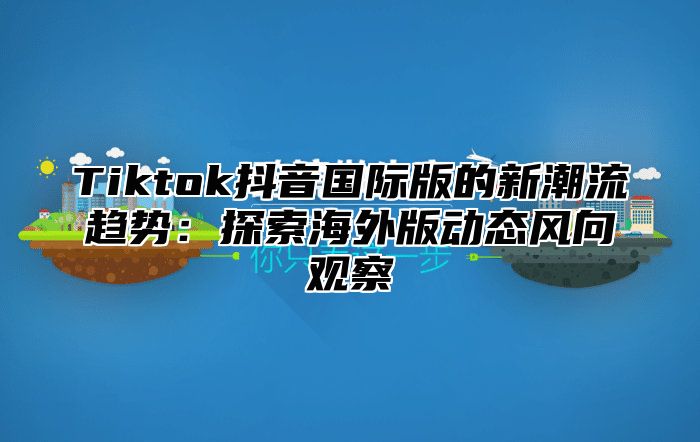 Tiktok抖音国际版的新潮流趋势：探索海外版动态风向观察