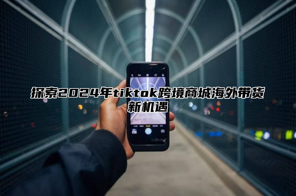 探索2025年tiktok跨境商城海外带货新机遇