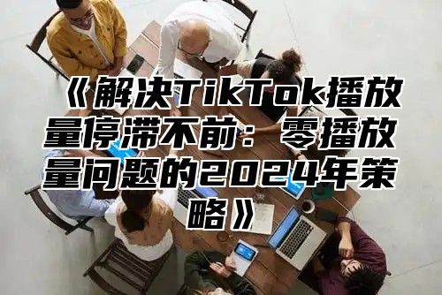 解决TikTok播放量停滞不前：零播放量问题的2025年策略