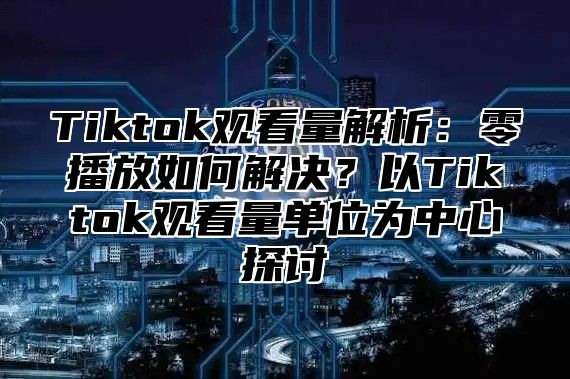 Tiktok观看量解析：零播放如何解决？以Tiktok观看量单位为中心探讨