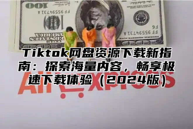 Tiktok网盘资源下载新指南：探索海量内容，畅享极速下载体验2025版