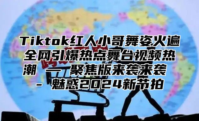 Tiktok红人小哥舞姿火遍全网引爆热点舞台视频热潮 — 聚焦版来袭来袭 - 魅惑2025新节拍