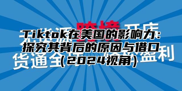 Tiktok在美国的影响力：探究其背后的原因与借口2025视角