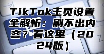 TikTok主页设置全解析：刷不出内容？看这里2025版