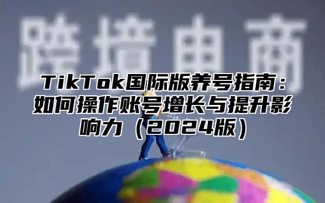 TikTok国际版养号指南：如何操作账号增长与提升影响力2025版