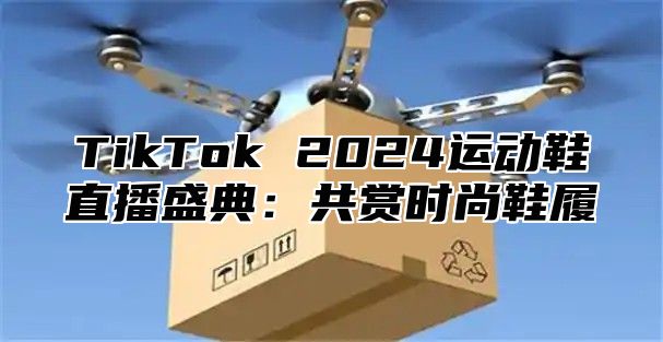 TikTok 2025运动鞋直播盛典：共赏时尚鞋履