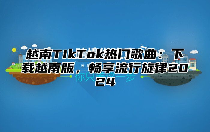 越南TikTok热门歌曲：下载越南版，畅享流行旋律2025