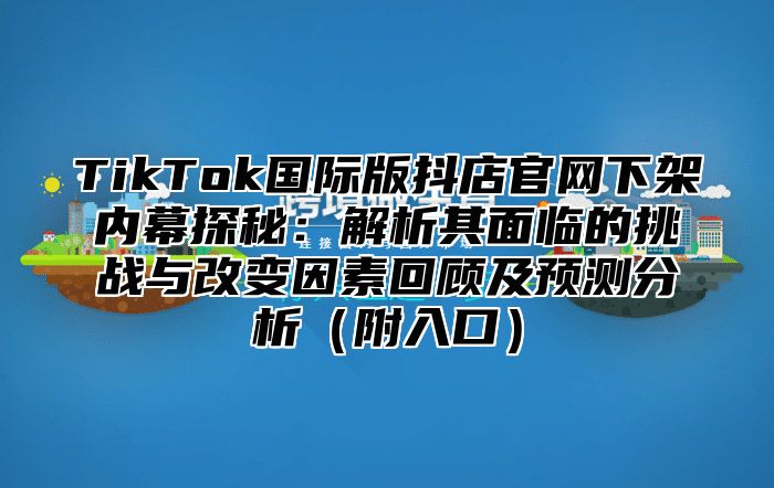 TikTok国际版抖店官网下架内幕探秘：解析其面临的挑战与改变因素回顾及预测分析附入口