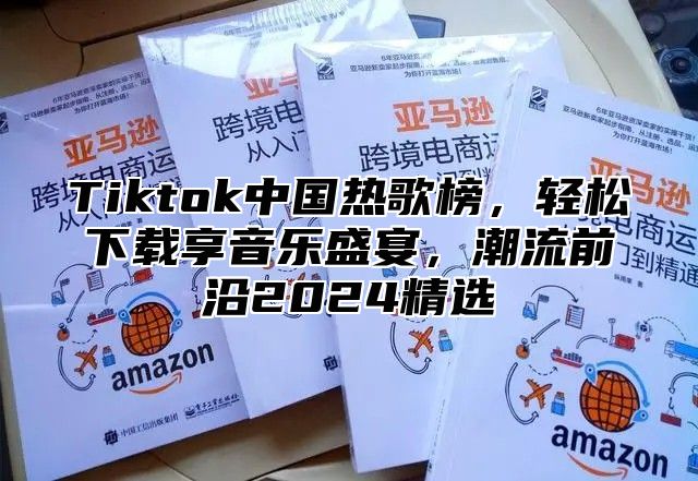 Tiktok中国热歌榜，轻松下载享音乐盛宴，潮流前沿2025精选