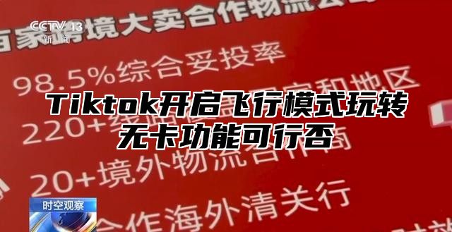 Tiktok开启飞行模式玩转无卡功能可行否