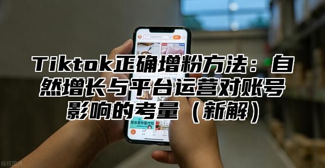 Tiktok正确增粉方法：自然增长与平台运营对账号影响的考量新解