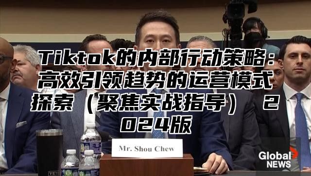 Tiktok的内部行动策略：高效引领趋势的运营模式探索聚焦实战指导 2025版