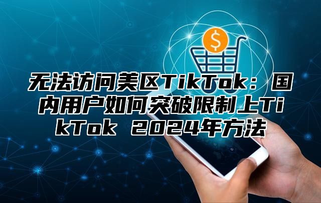 无法访问美区TikTok：国内用户如何突破限制上TikTok 2025年方法