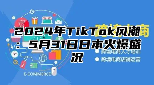 2025年TikTok风潮：5月31日日本火爆盛况