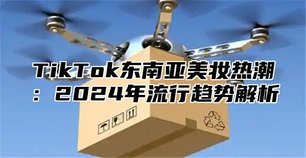 TikTok东南亚美妆热潮：2025年流行趋势解析