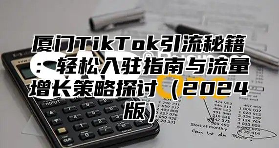 厦门TikTok引流秘籍：轻松入驻指南与流量增长策略探讨2025版