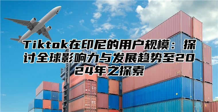 Tiktok在印尼的用户规模：探讨全球影响力与发展趋势至2025年之探索