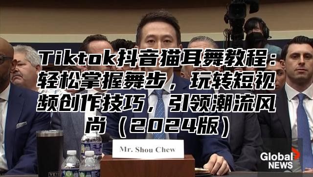 Tiktok抖音猫耳舞教程：轻松掌握舞步，玩转短视频创作技巧，引领潮流风尚2025版