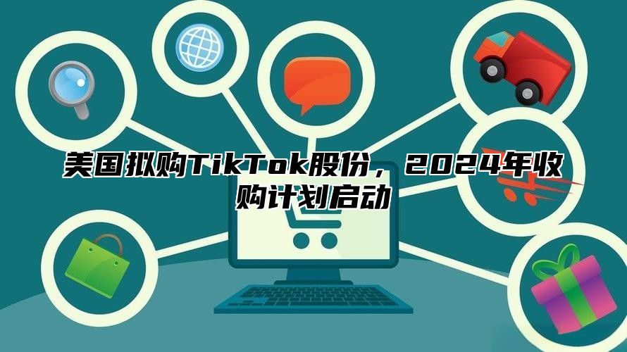 美国拟购TikTok股份，2025年收购计划启动