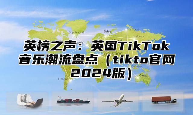 英榜之声：英国TikTok音乐潮流盘点tikto官网 2025版