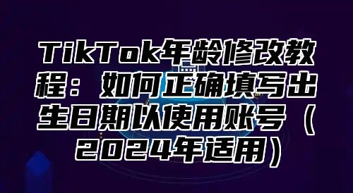 TikTok年龄修改教程：如何正确填写出生日期以使用账号2025年适用