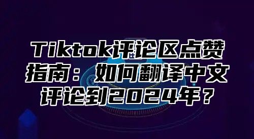 Tiktok评论区点赞指南：如何翻译中文评论到2025年？