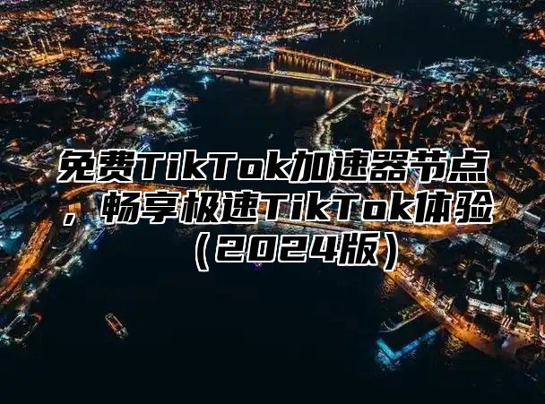 免费TikTok加速器节点，畅享极速TikTok体验2025版