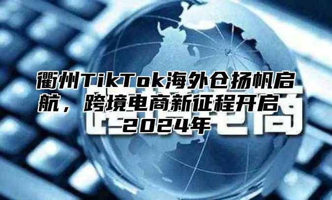 衢州TikTok海外仓扬帆启航，跨境电商新征程开启 2025年