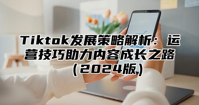 Tiktok发展策略解析：运营技巧助力内容成长之路2025版
