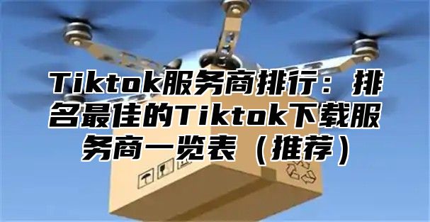 Tiktok服务商排行：排名最佳的Tiktok下载服务商一览表推荐