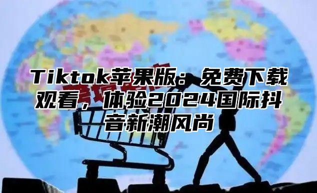 Tiktok苹果版：免费下载观看，体验2025国际抖音新潮风尚