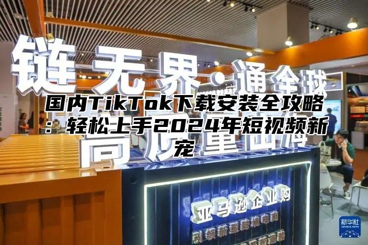 国内TikTok下载安装全攻略：轻松上手2025年短视频新宠