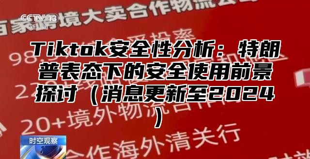 Tiktok安全性分析：特朗普表态下的安全使用前景探讨消息更新至2025