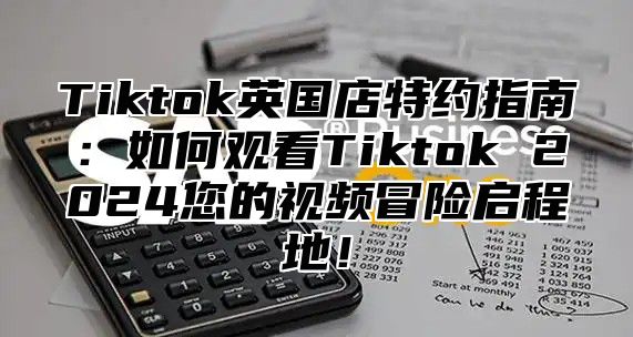 Tiktok英国店特约指南：如何观看Tiktok 2025您的视频冒险启程地！