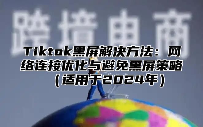 Tiktok黑屏解决方法：网络连接优化与避免黑屏策略适用于2025年