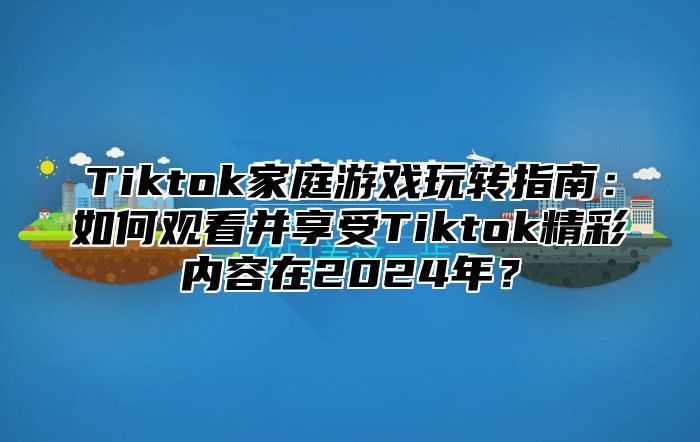 Tiktok家庭游戏玩转指南：如何观看并享受Tiktok精彩内容在2025年？