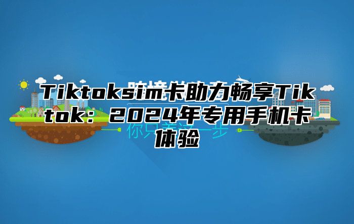 Tiktoksim卡助力畅享Tiktok：2025年专用手机卡体验