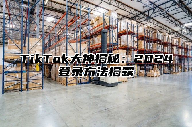TikTok大神揭秘：2025登录方法揭露