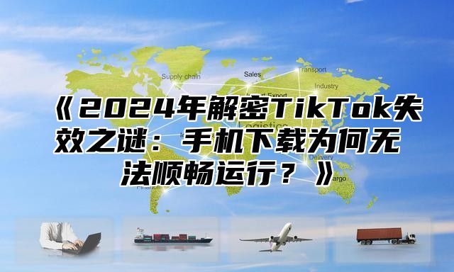 2025年解密TikTok失效之谜：手机下载为何无法顺畅运行？