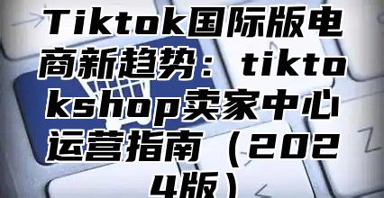 Tiktok国际版电商新趋势：tiktokshop卖家中心运营指南2025版