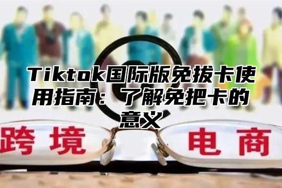 Tiktok国际版免拔卡使用指南：了解免把卡的意义