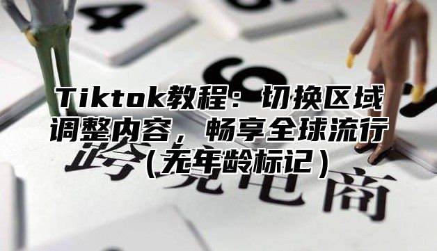 Tiktok教程：切换区域调整内容，畅享全球流行无年龄标记