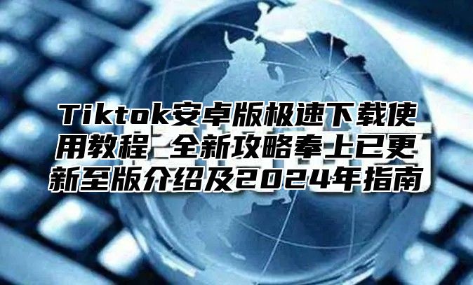 Tiktok安卓版极速下载使用教程 全新攻略奉上已更新至版介绍及2025年指南