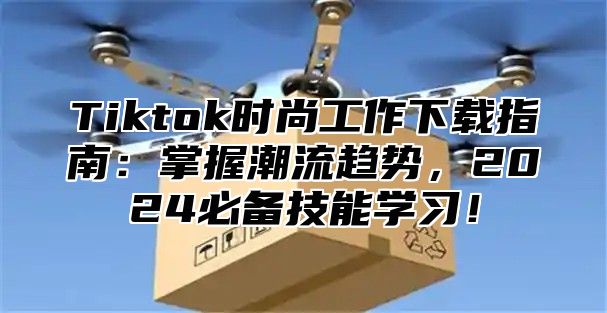 Tiktok时尚工作下载指南：掌握潮流趋势，2025必备技能学习！