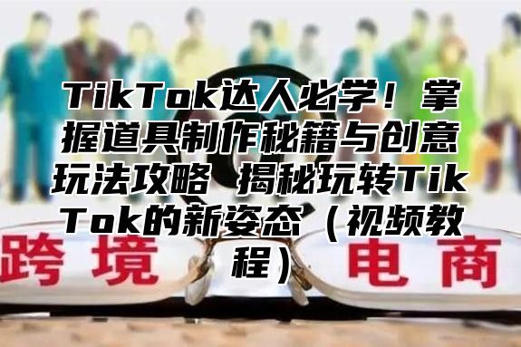 TikTok达人必学！掌握道具制作秘籍与创意玩法攻略 揭秘玩转TikTok的新姿态视频教程