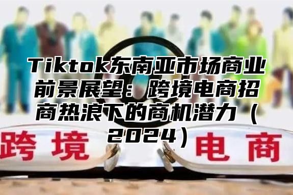 Tiktok东南亚市场商业前景展望：跨境电商招商热浪下的商机潜力2025